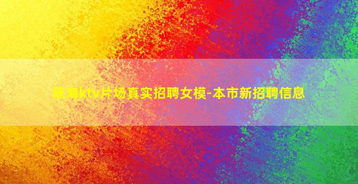 珠海ktv片场真实招聘女模-本市新招聘信息